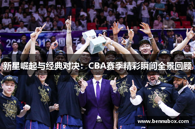 新星崛起与经典对决：CBA赛季精彩瞬间全景回顾